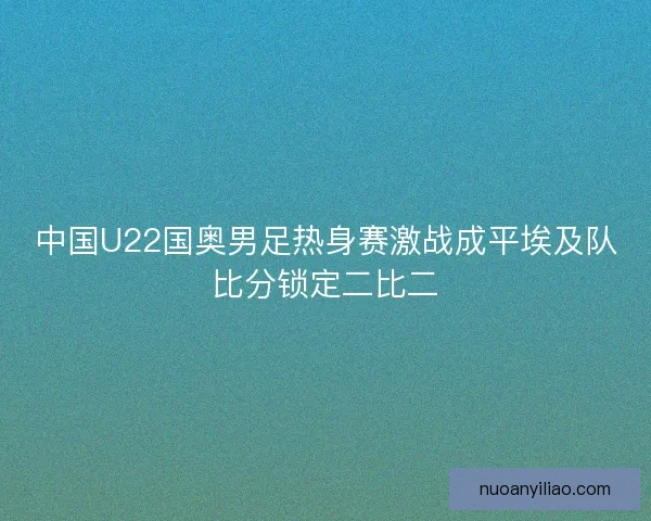 中国U22国奥男足热身赛激战成平埃及队比分锁定二比二