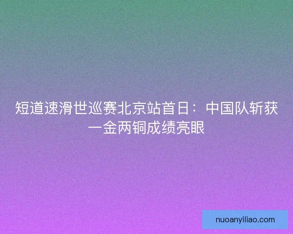 短道速滑世巡赛北京站首日：中国队斩获一金两铜成绩亮眼