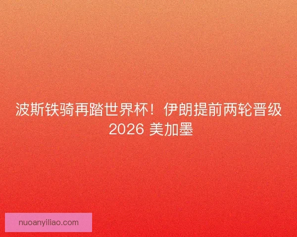 波斯铁骑再踏世界杯！伊朗提前两轮晋级 2026 美加墨