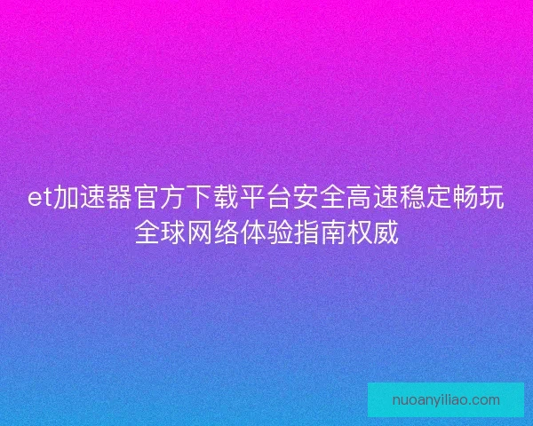 et加速器官方下载平台安全高速稳定畅玩全球网络体验指南权威